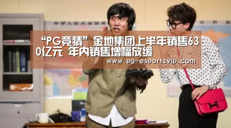 “PG竞猜”金地集团上半年销售630亿元 年内销售增幅放缓(图1) PG体育