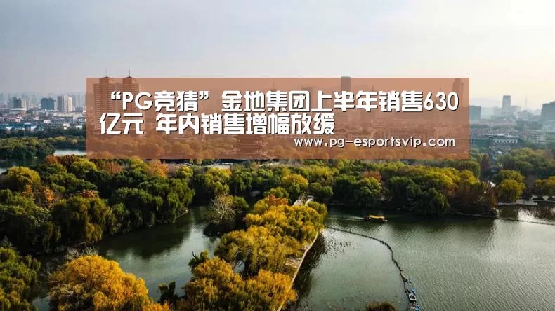 “PG竞猜”金地集团上半年销售630亿元 年内销售增幅放缓(图2) PG竞猜