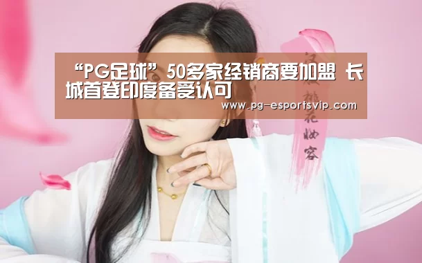 “PG足球”50多家经销商要加盟 长城首登印度备受认可(图3) PG足球
