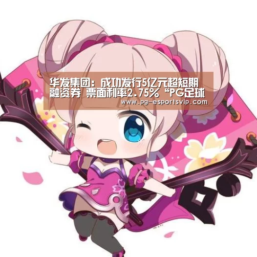 华发集团:成功发行5亿元超短期融资券 票面利率2.75%“PG足球”(图1) PG足球