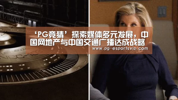 ‘PG竞猜’探索媒体多元发展,中国网地产与中国交通广播达成战略合作(图4) PG足球